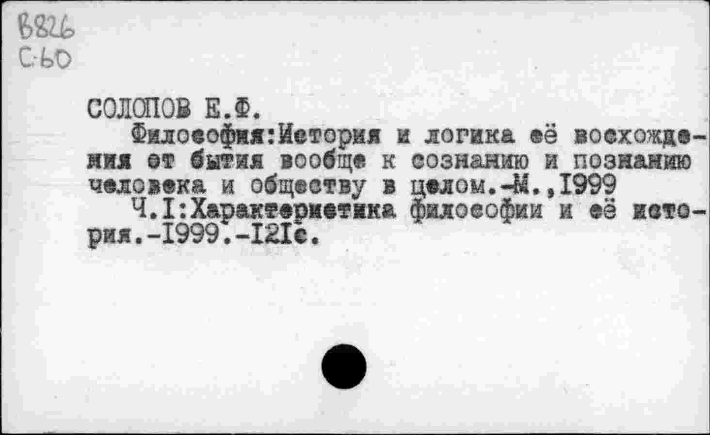 ﻿сьо
СОЛОПОВ Е.Ф.
Философия:История и логика её воехожде-мия от бытия вообще к сознанию и познанию человека и обществу в целом.-М. ,1999
4.1:Характеристика философии и её история. -1999.-121с.